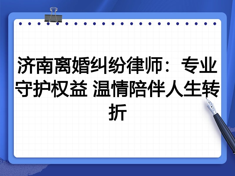 济南离婚纠纷律师:专业守护权益 温情陪伴人生转折