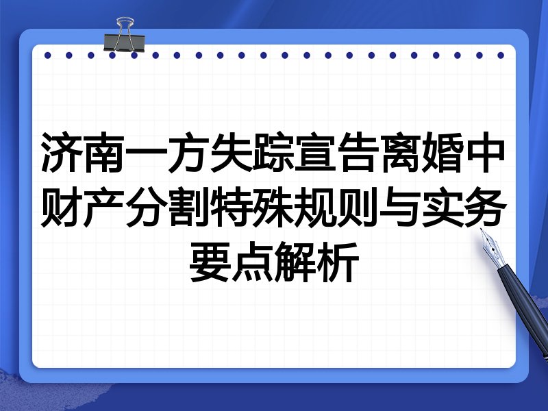 济南一方失踪宣告离婚中财产分割特殊规则与实务要点解析