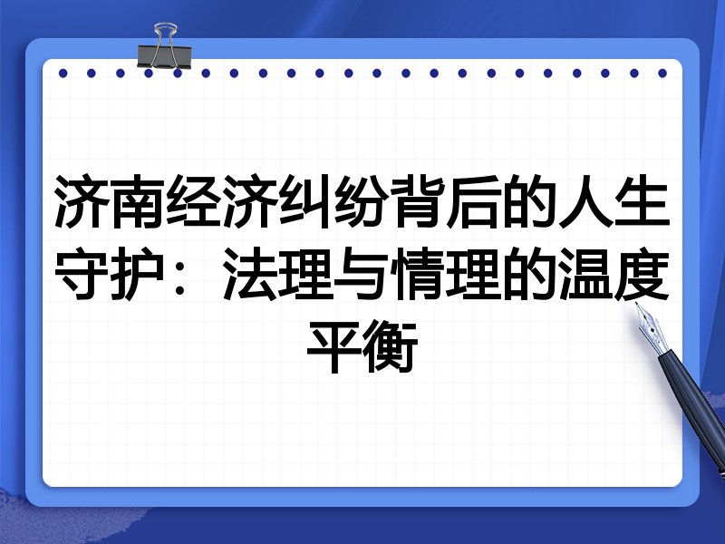 济南经济纠纷背后的人生守护：法理与情理的温度平衡