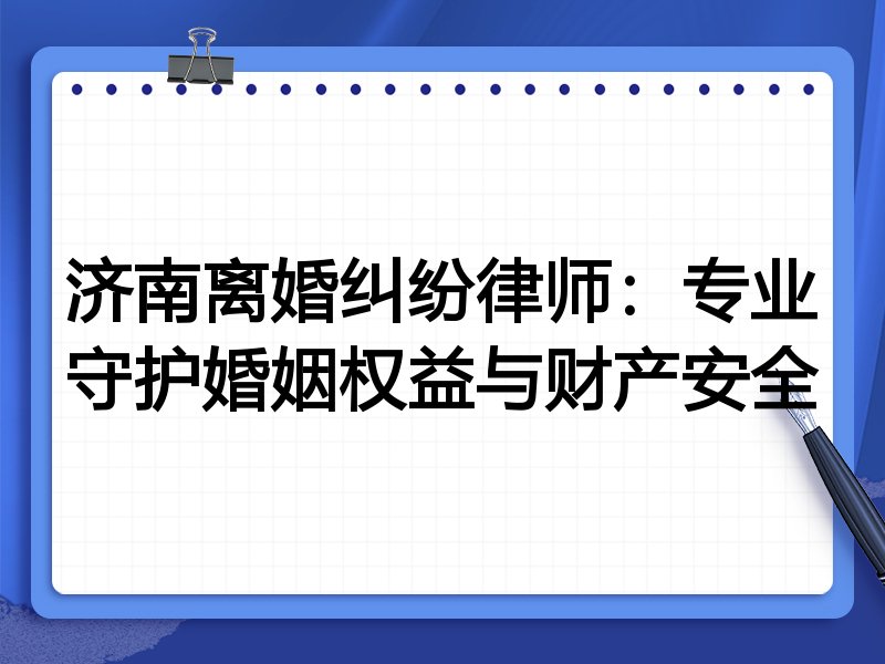 济南离婚纠纷律师:专业守护婚姻权益与财产安全
