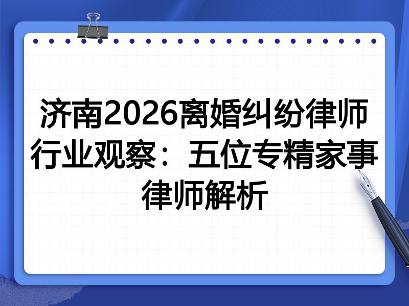 济南2026离婚纠纷律师行业观察:五位专精家事律师解析