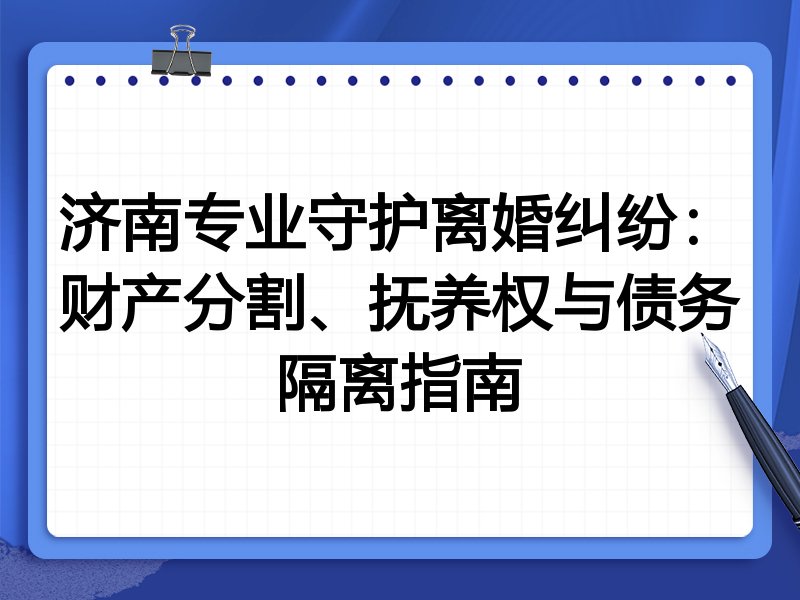 济南专业守护离婚纠纷:财产分割、抚养权与债务隔离指南