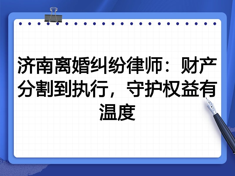 济南离婚纠纷律师:财产分割到执行,守护权益有温度