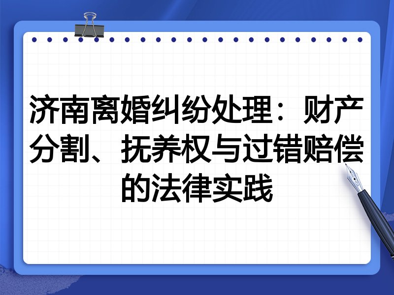济南离婚纠纷处理:财产分割、抚养权与过错赔偿的法律实践