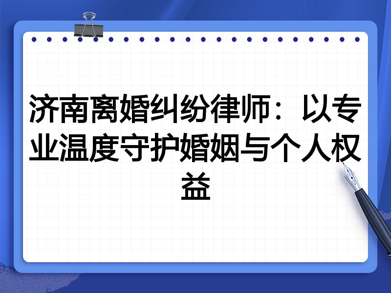 济南离婚纠纷律师：以专业温度守护婚姻与个人权益