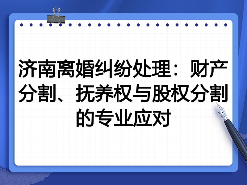济南离婚纠纷处理:财产分割、抚养权与股权分割的专业应对