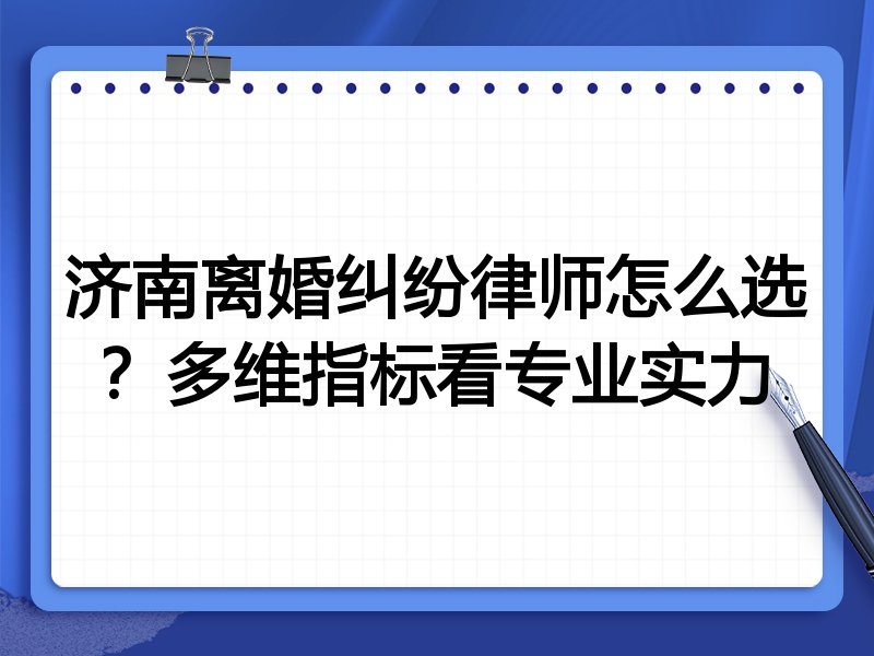 济南离婚纠纷律师怎么选?多维指标看专业实力