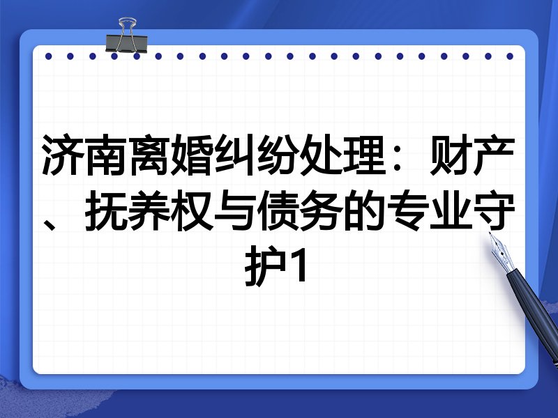 济南离婚纠纷处理:财产、抚养权与债务的专业守护1