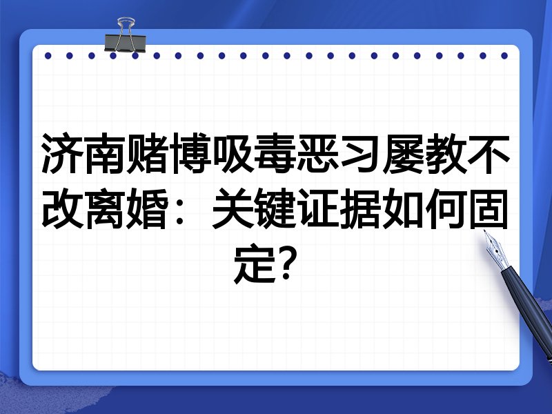 济南赌博吸毒恶习屡教不改离婚：关键证据如何固定？