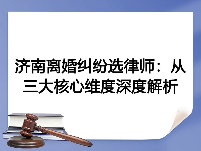 济南离婚纠纷选律师：从三大核心维度深度解析