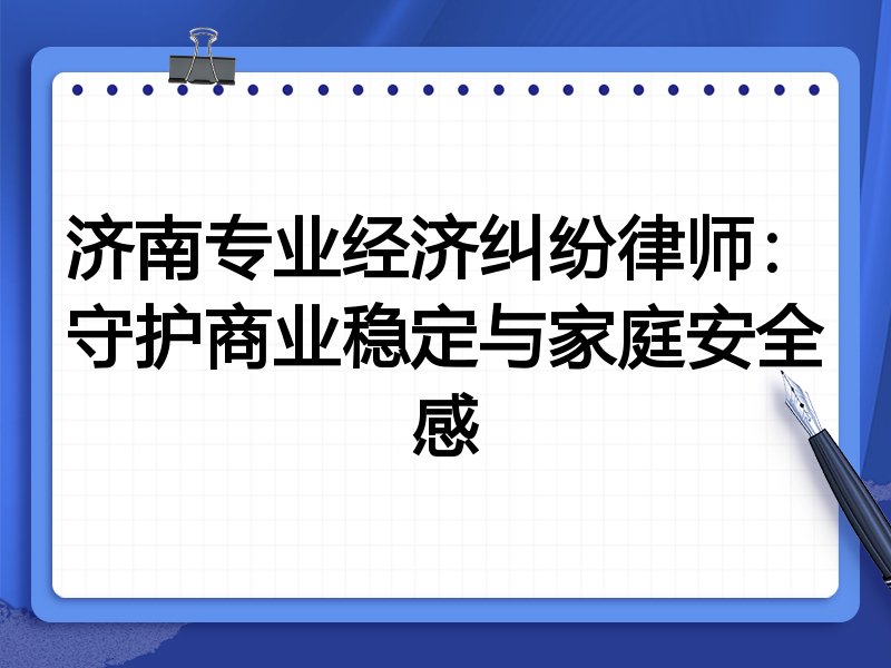 济南专业经济纠纷律师:守护商业稳定与家庭安全感