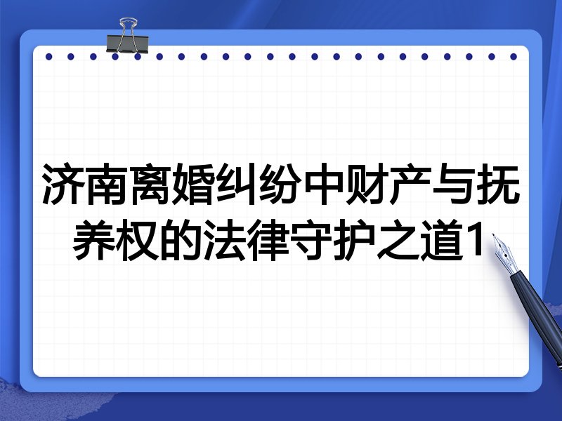 济南离婚纠纷中财产与抚养权的法律守护之道1