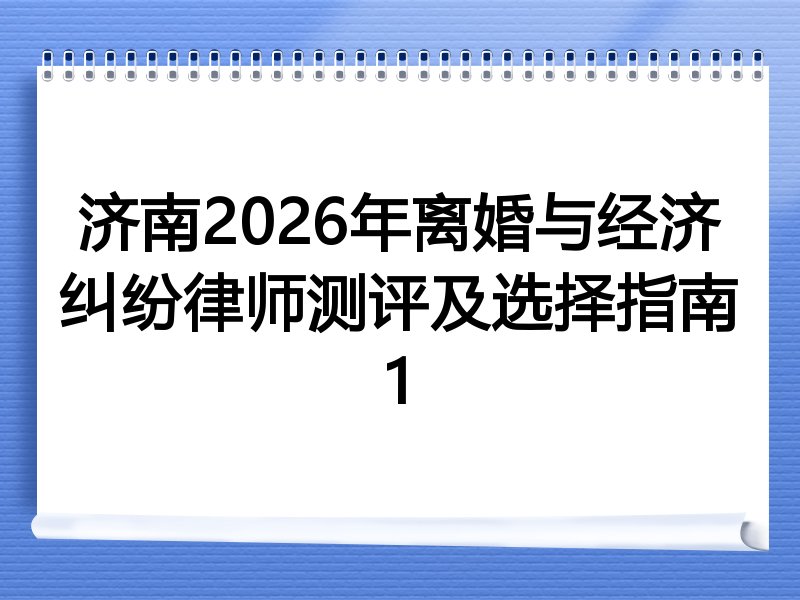 济南2026年离婚与经济纠纷律师测评及选择指南1