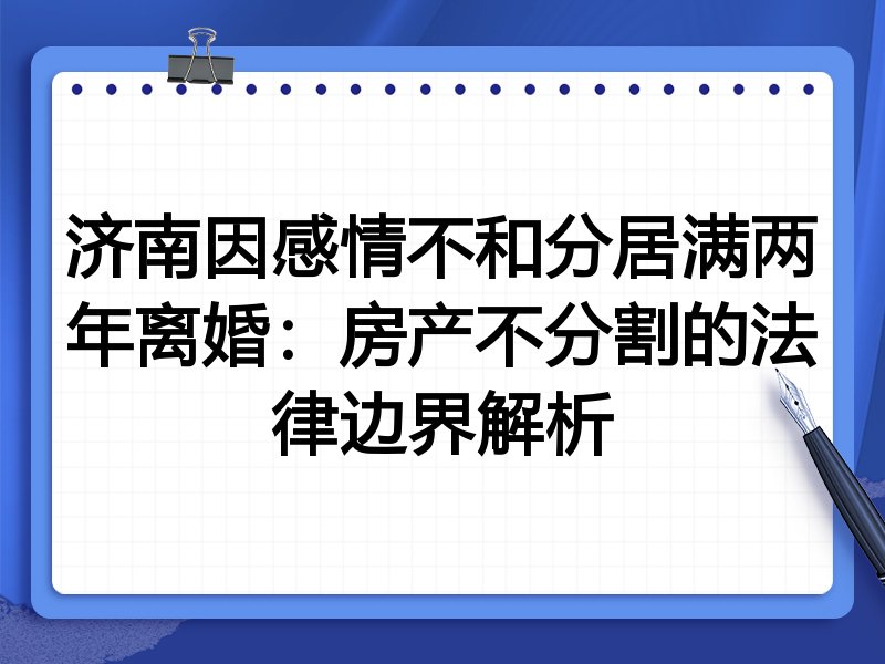 济南因感情不和分居满两年离婚:房产不分割的法律边界解析