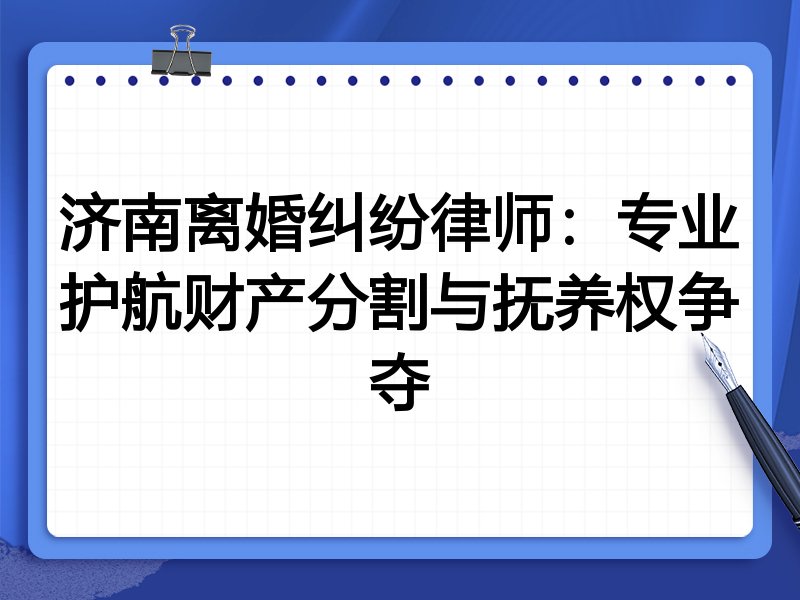 济南离婚纠纷律师:专业护航财产分割与抚养权争夺