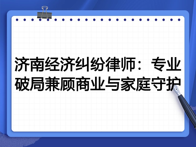 济南经济纠纷律师：专业破局兼顾商业与家庭守护