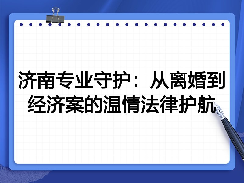 济南专业守护:从离婚到经济案的温情法律护航