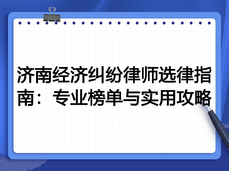 济南经济纠纷律师选律指南：专业榜单与实用攻略