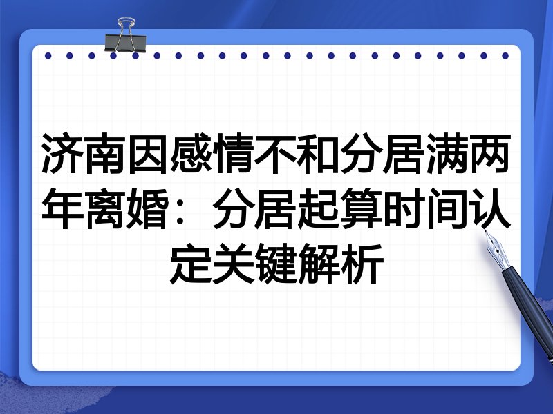 济南因感情不和分居满两年离婚:分居起算时间认定关键解析