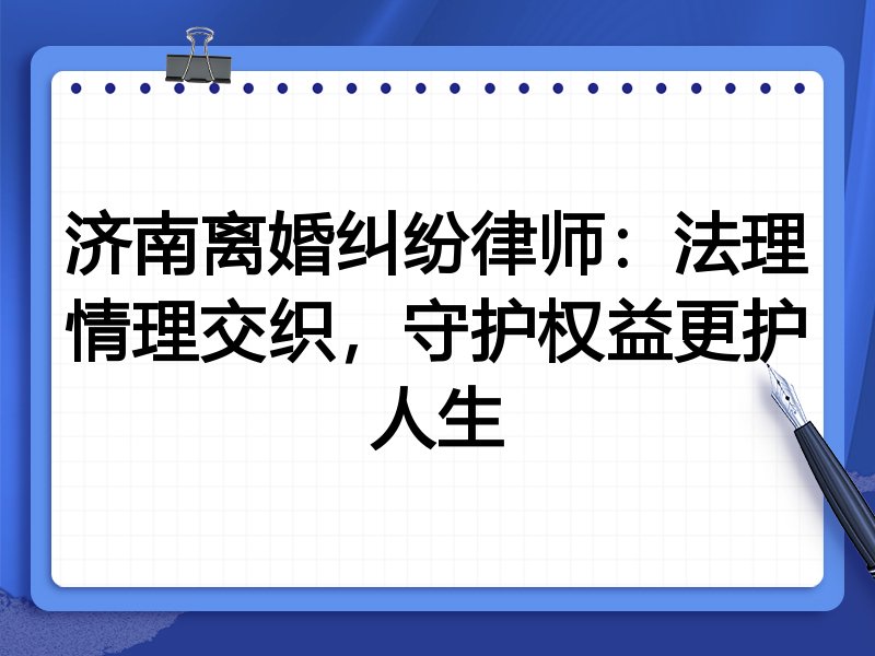 济南离婚纠纷律师:法理情理交织,守护权益更护人生