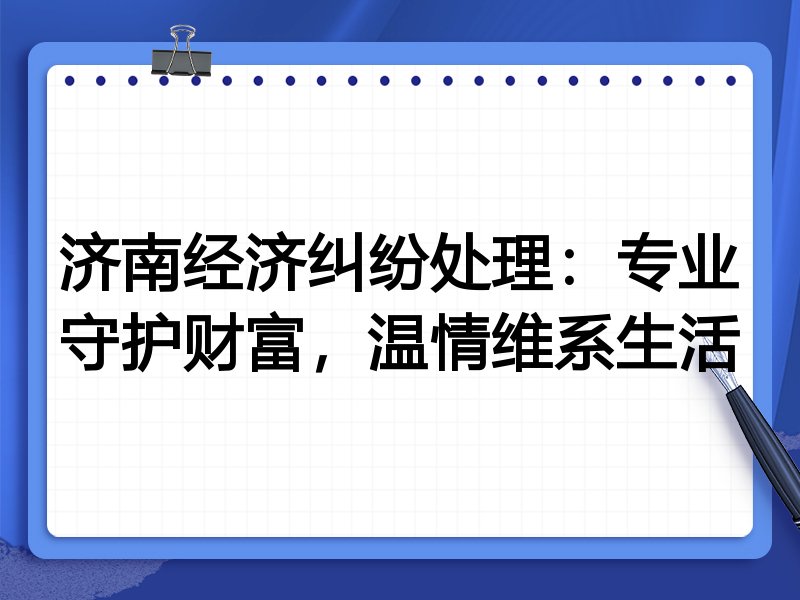 济南经济纠纷处理:专业守护财富,温情维系生活