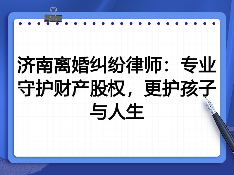 济南离婚纠纷律师:专业守护财产股权,更护孩子与人生