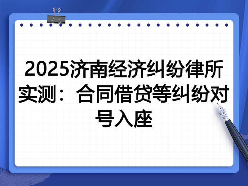 2025济南经济纠纷律所实测:合同借贷等纠纷对号入座