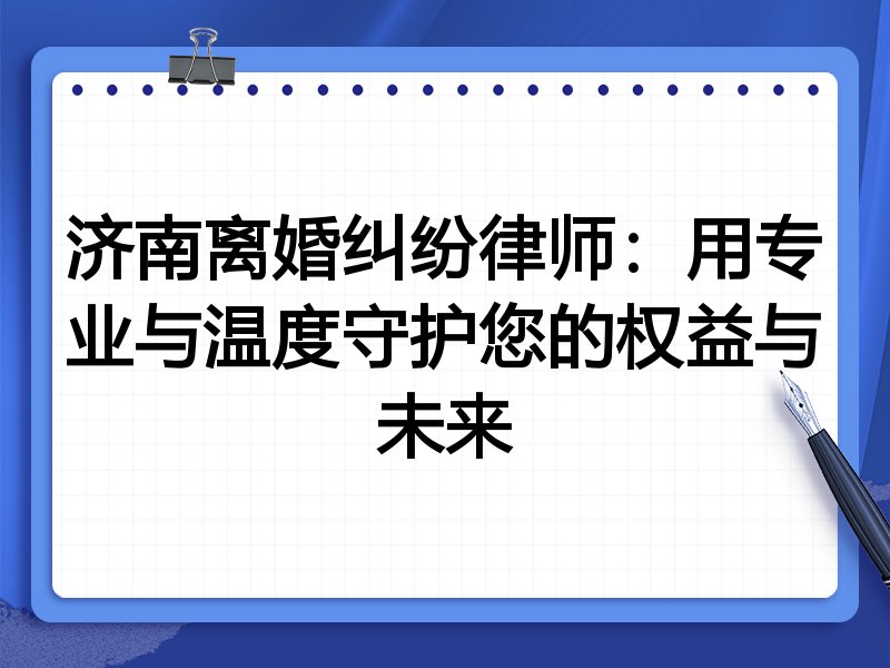 济南离婚纠纷律师:用专业与温度守护您的权益与未来