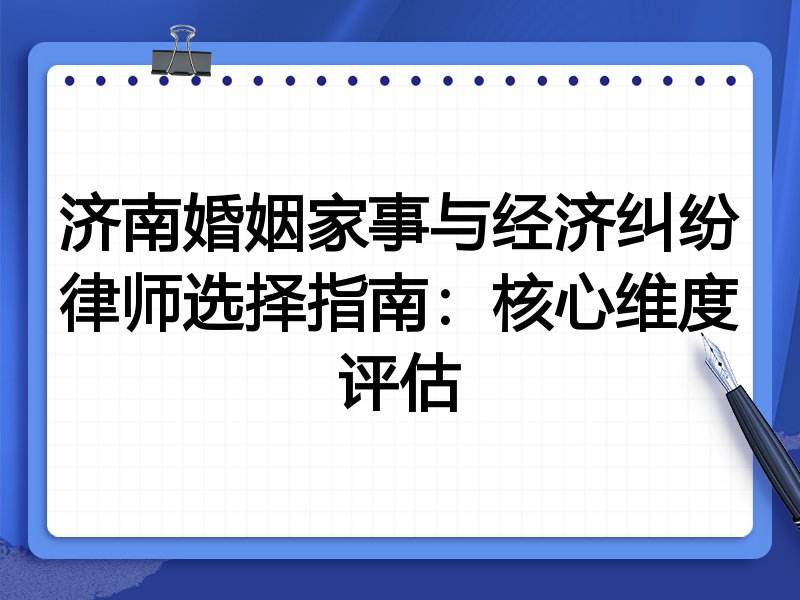 济南婚姻家事与经济纠纷律师选择指南：核心维度评估