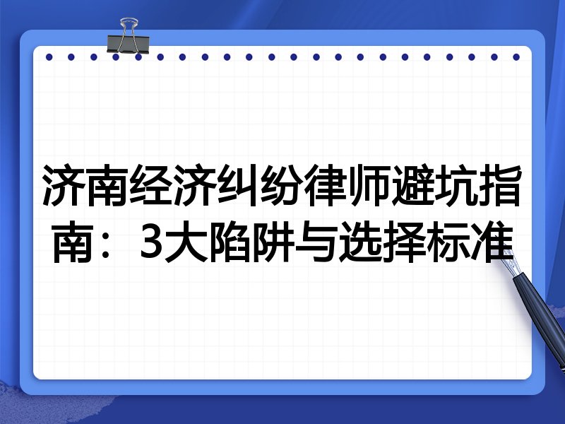济南经济纠纷律师避坑指南：3大陷阱与选择标准