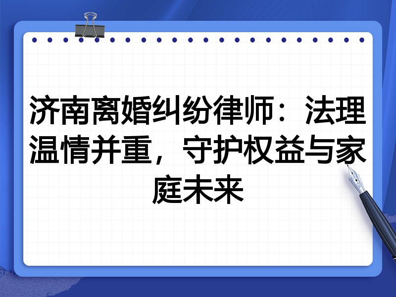 济南离婚纠纷律师:法理温情并重,守护权益与家庭未来