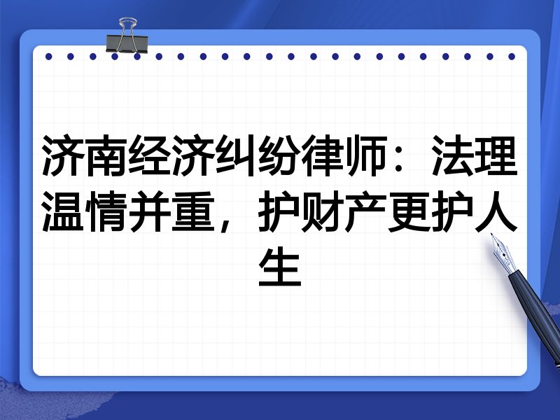 济南经济纠纷律师：法理温情并重，护财产更护人生