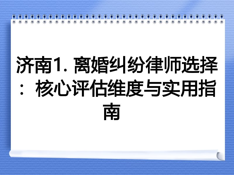 济南1. 离婚纠纷律师选择：核心评估维度与实用指南  
