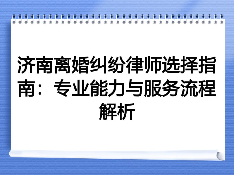 济南离婚纠纷律师选择指南：专业能力与服务流程解析