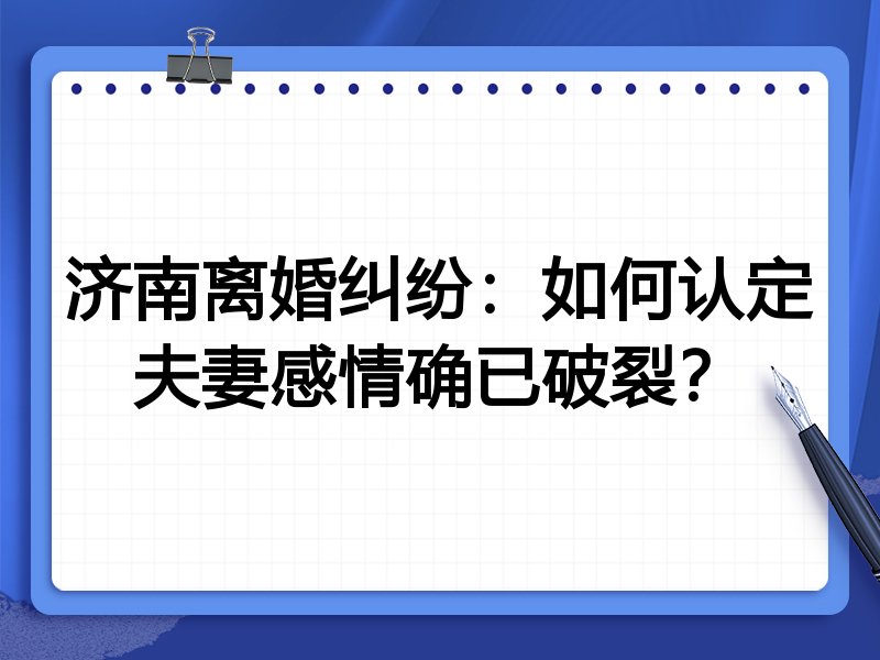 济南离婚纠纷：如何认定夫妻感情确已破裂？