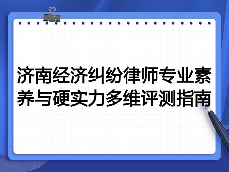 济南经济纠纷律师专业素养与硬实力多维评测指南