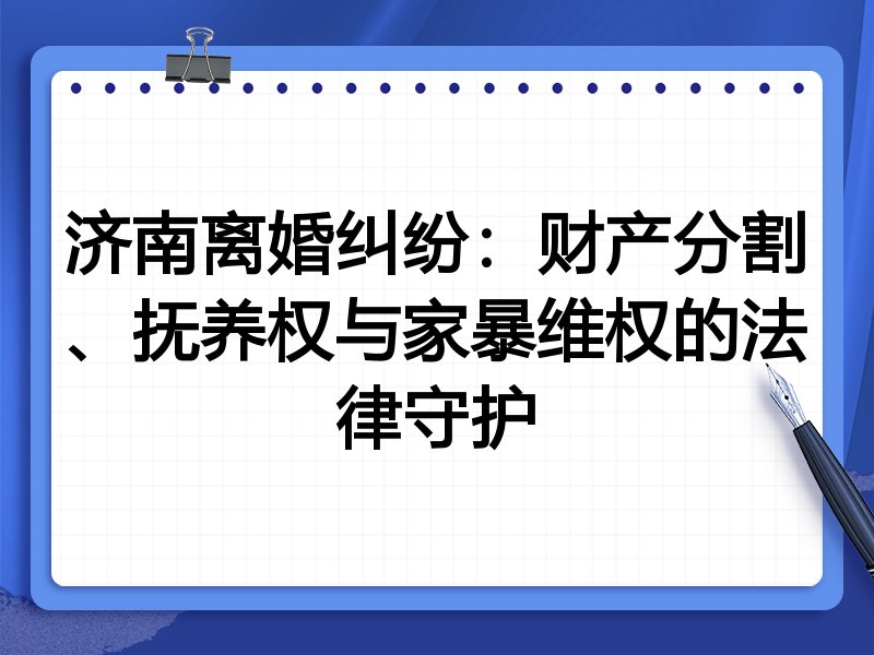 济南离婚纠纷:财产分割、抚养权与家暴维权的法律守护