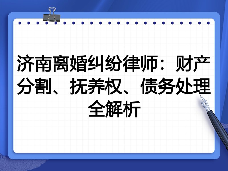 济南离婚纠纷律师:财产分割、抚养权、债务处理全解析