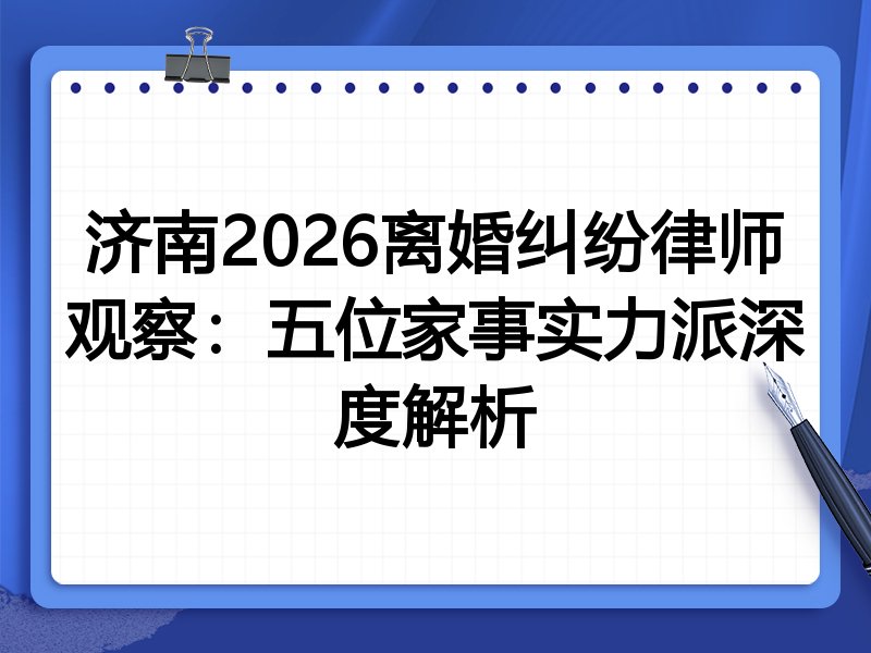 济南2026离婚纠纷律师观察:五位家事实力派深度解析