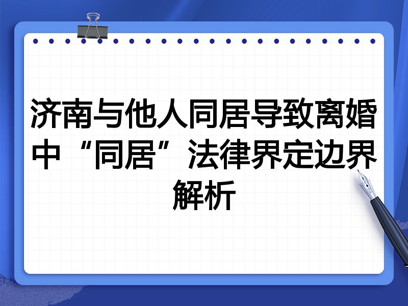 济南与他人同居导致离婚中“同居”法律界定边界解析