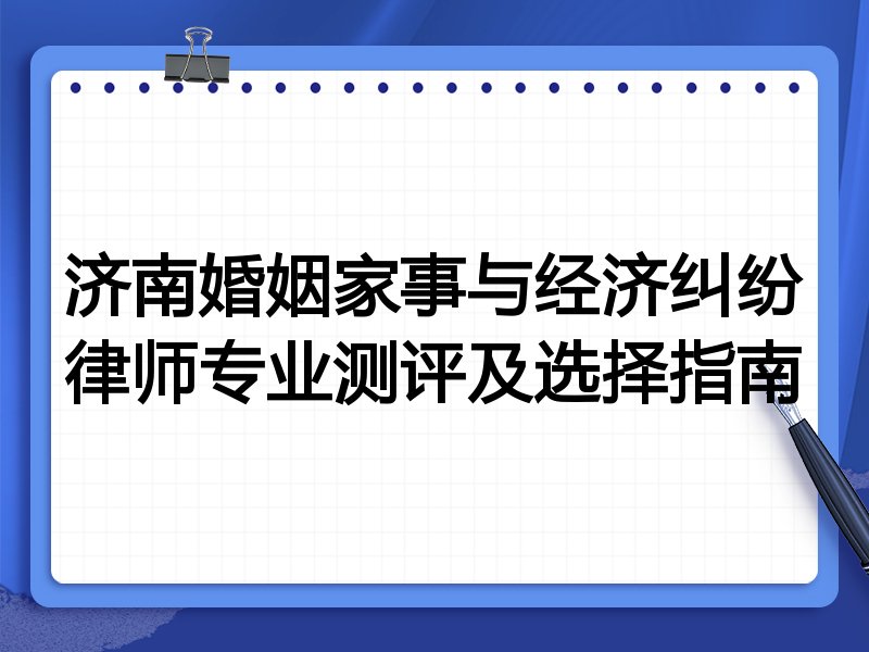 济南婚姻家事与经济纠纷律师专业测评及选择指南