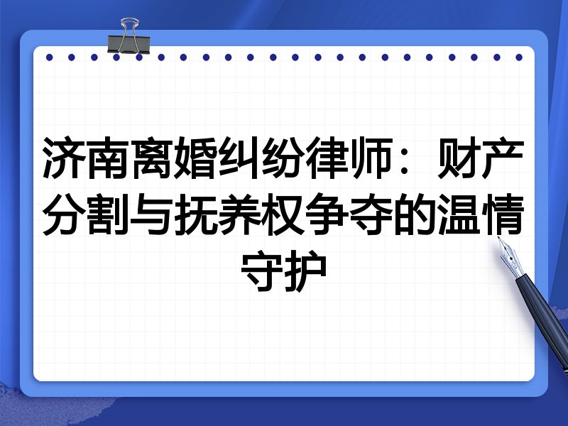 济南离婚纠纷律师:财产分割与抚养权争夺的温情守护