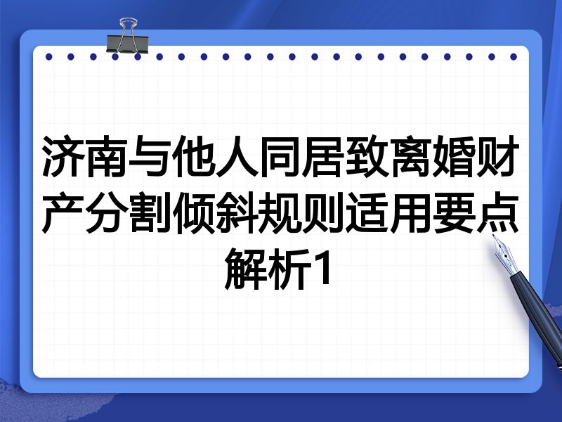 济南与他人同居致离婚财产分割倾斜规则适用要点解析1
