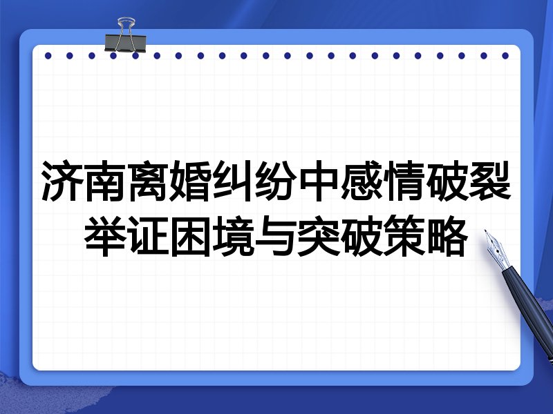 济南离婚纠纷中感情破裂举证困境与突破策略