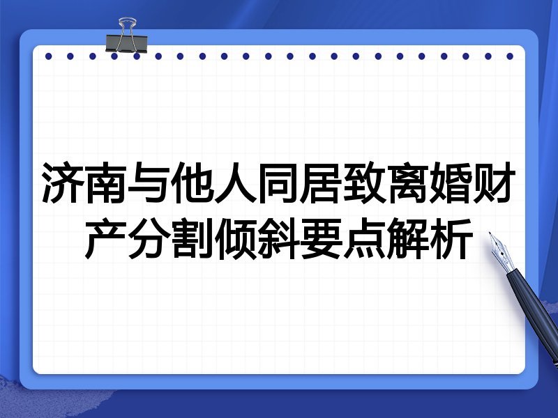 济南与他人同居致离婚财产分割倾斜要点解析