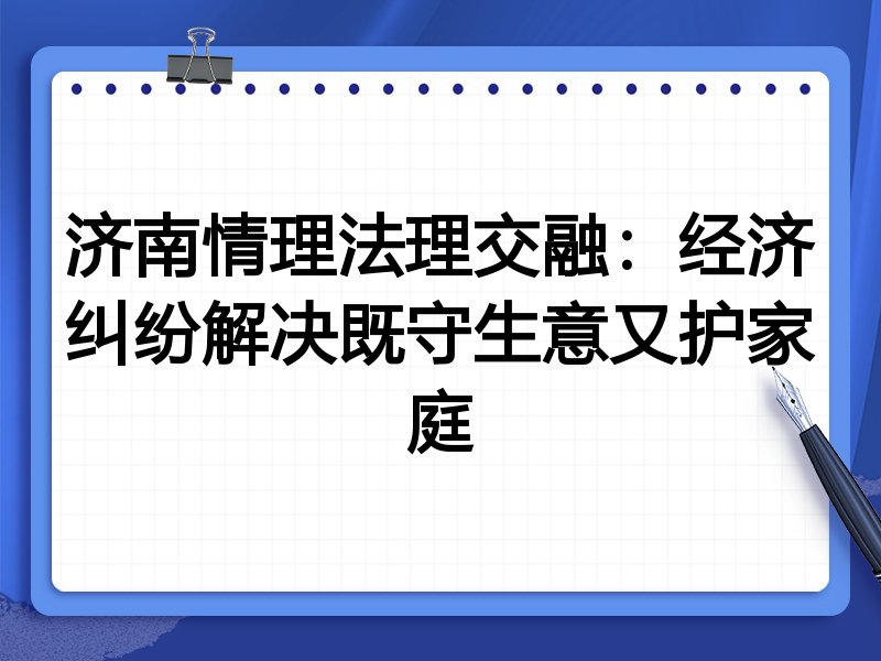 济南情理法理交融:经济纠纷解决既守生意又护家庭