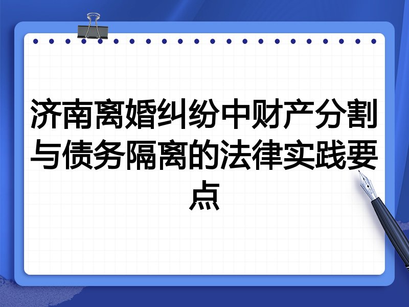 济南离婚纠纷中财产分割与债务隔离的法律实践要点