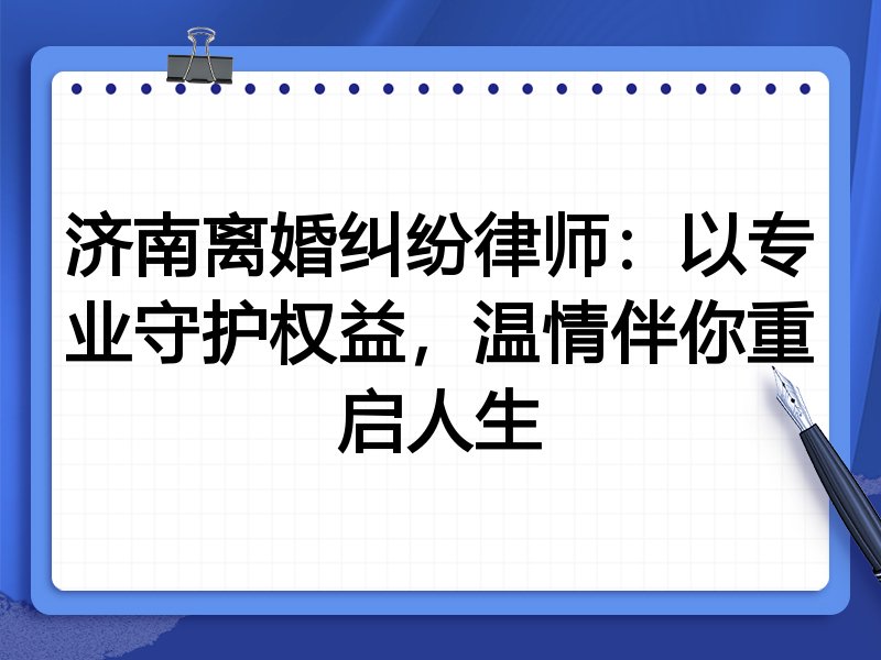 济南离婚纠纷律师:以专业守护权益,温情伴你重启人生