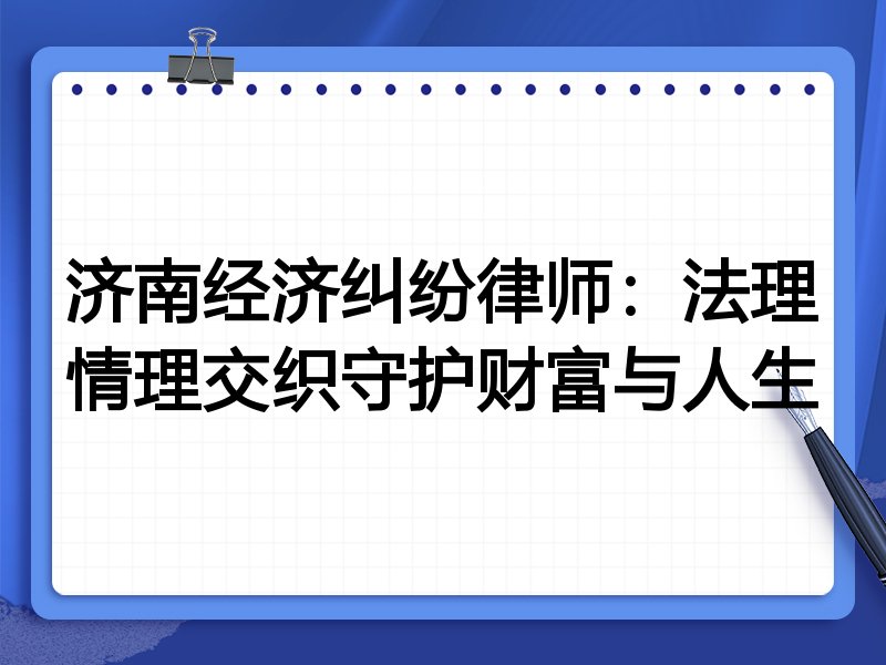 济南经济纠纷律师:法理情理交织守护财富与人生