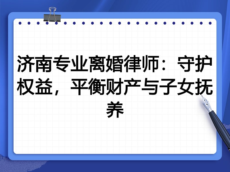 济南专业离婚律师:守护权益,平衡财产与子女抚养